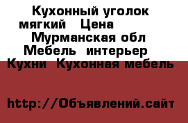 Кухонный уголок мягкий › Цена ­ 2 000 - Мурманская обл. Мебель, интерьер » Кухни. Кухонная мебель   